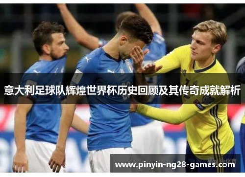意大利足球队辉煌世界杯历史回顾及其传奇成就解析