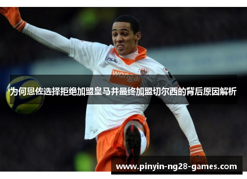 为何恩佐选择拒绝加盟皇马并最终加盟切尔西的背后原因解析