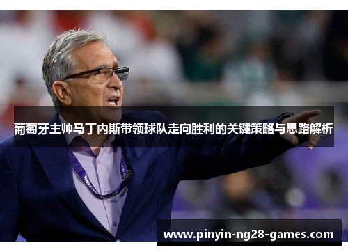 葡萄牙主帅马丁内斯带领球队走向胜利的关键策略与思路解析