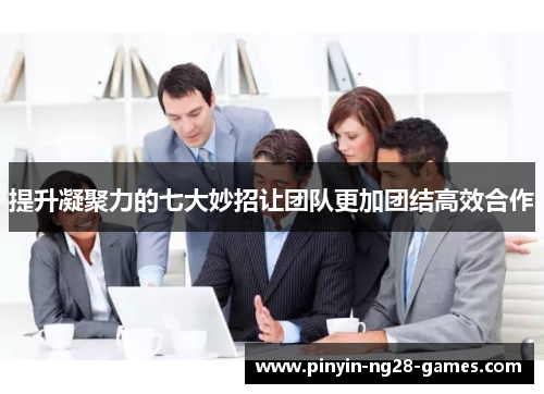 提升凝聚力的七大妙招让团队更加团结高效合作