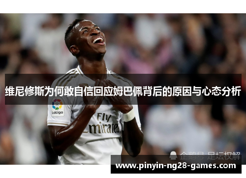 维尼修斯为何敢自信回应姆巴佩背后的原因与心态分析