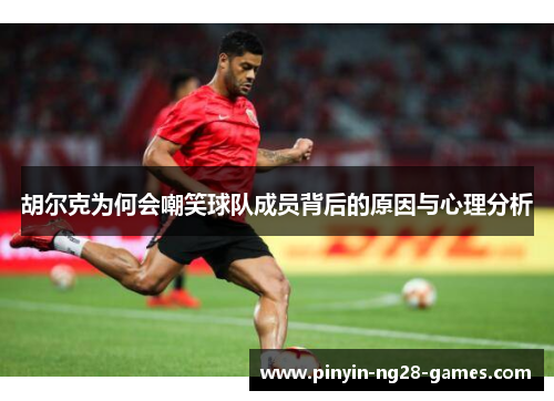 胡尔克为何会嘲笑球队成员背后的原因与心理分析
