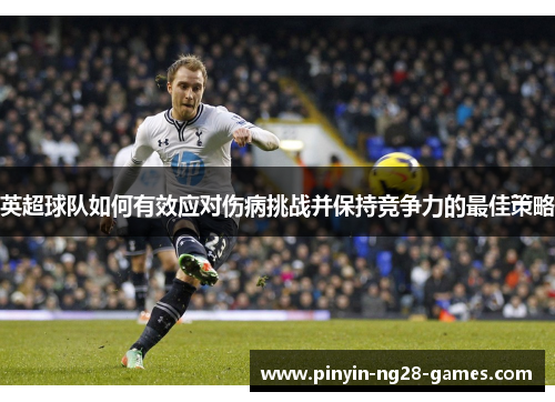 英超球队如何有效应对伤病挑战并保持竞争力的最佳策略