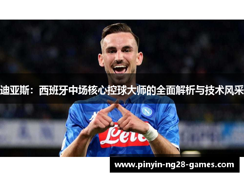 迪亚斯:西班牙中场核心控球大师的全面解析与技术风采