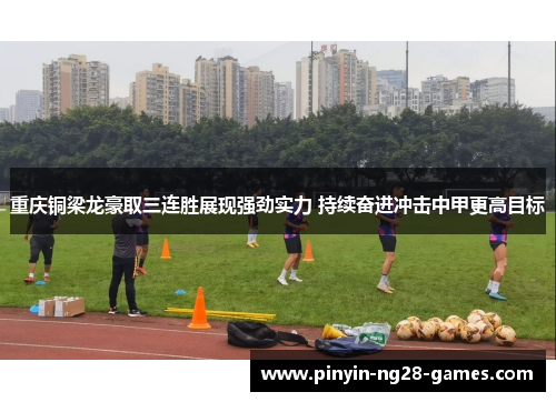 重庆铜梁龙豪取三连胜展现强劲实力 持续奋进冲击中甲更高目标 重庆铜梁龙豪取三连胜展现强劲实力 持续奋进冲击中甲更高目标