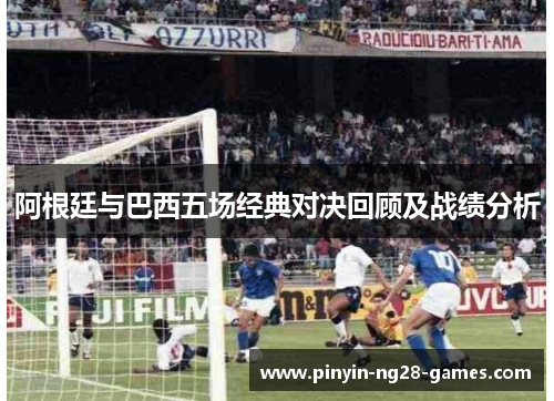 阿根廷与巴西五场经典对决回顾及战绩分析 阿根廷与巴西五场经典对决回顾及战绩分析