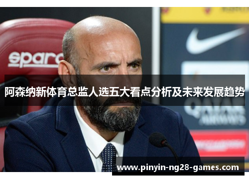 阿森纳新体育总监人选五大看点分析及未来发展趋势