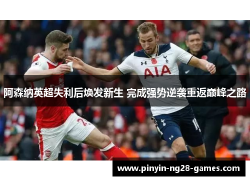 阿森纳英超失利后焕发新生 完成强势逆袭重返巅峰之路 阿森纳英超失利后焕发新生 完成强势逆袭重返巅峰之路