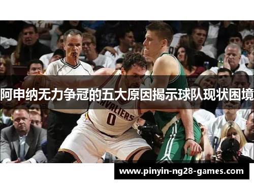 阿申纳无力争冠的五大原因揭示球队现状困境