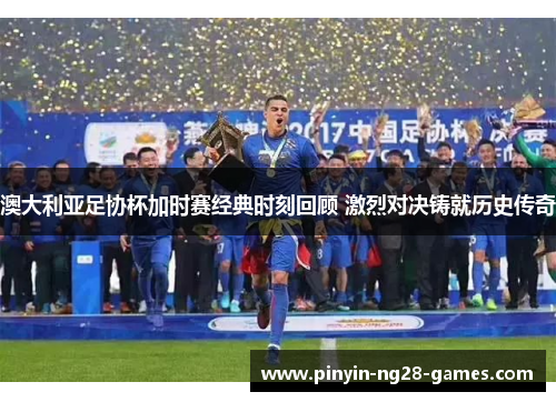 澳大利亚足协杯加时赛经典时刻回顾 激烈对决铸就历史传奇