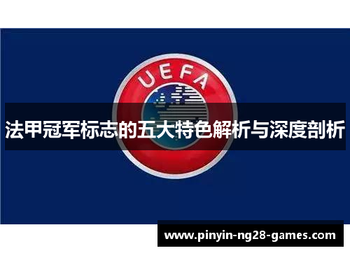 法甲冠军标志的五大特色解析与深度剖析 法甲冠军标志的五大特色解析与深度剖析