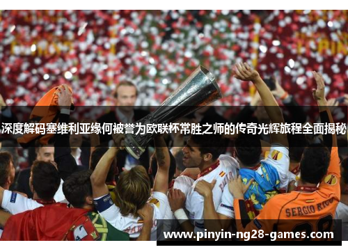 深度解码塞维利亚缘何被誉为欧联杯常胜之师的传奇光辉旅程全面揭秘 深度解码塞维利亚缘何被誉为欧联杯常胜之师的传奇光辉旅程全面揭秘