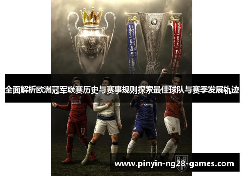 全面解析欧洲冠军联赛历史与赛事规则探索最佳球队与赛季发展轨迹