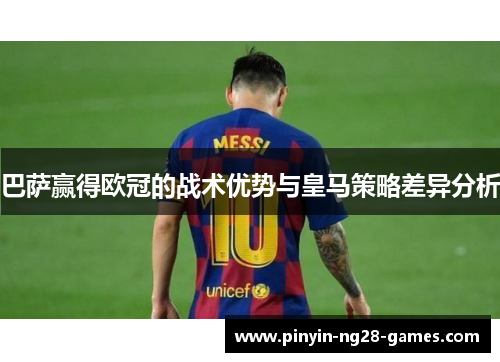 巴萨赢得欧冠的战术优势与皇马策略差异分析