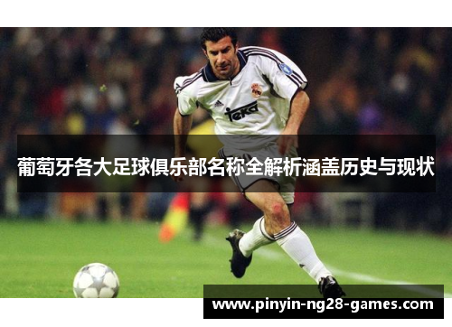 葡萄牙各大足球俱乐部名称全解析涵盖历史与现状 葡萄牙各大足球俱乐部名称全解析涵盖历史与现状