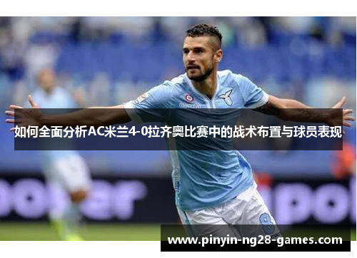如何全面分析AC米兰4-0拉齐奥比赛中的战术布置与球员表现
