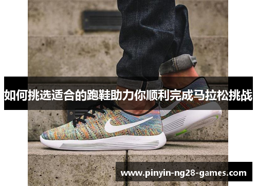 如何挑选适合的跑鞋助力你顺利完成马拉松挑战