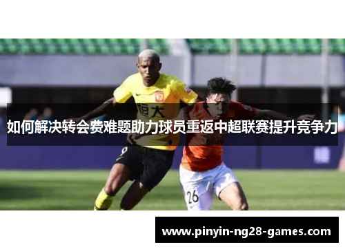 如何解决转会费难题助力球员重返中超联赛提升竞争力
