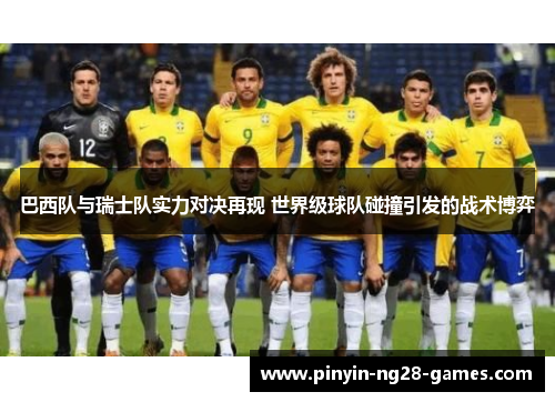 巴西队与瑞士队实力对决再现 世界级球队碰撞引发的战术博弈