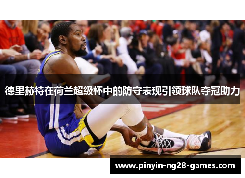 德里赫特在荷兰超级杯中的防守表现引领球队夺冠助力