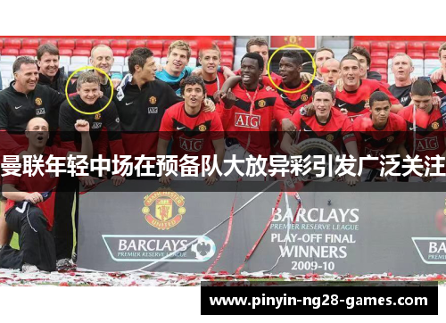 曼联年轻中场在预备队大放异彩引发广泛关注