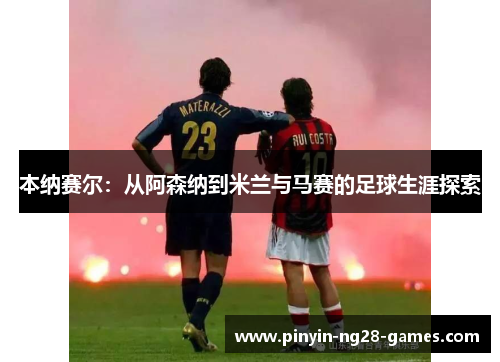 本纳赛尔:从阿森纳到米兰与马赛的足球生涯探索 本纳赛尔:从阿森纳到米兰与马赛的足球生涯探索