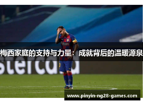 梅西家庭的支持与力量:成就背后的温暖源泉 梅西家庭的支持与力量:成就背后的温暖源泉