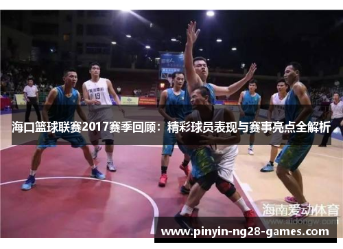 海口篮球联赛2017赛季回顾：精彩球员表现与赛事亮点全解析