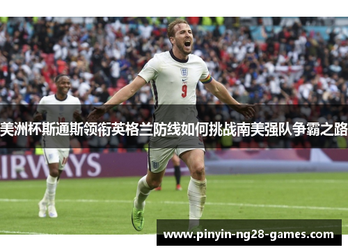 美洲杯斯通斯领衔英格兰防线如何挑战南美强队争霸之路