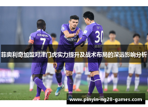 菲奥利奇加盟对津门虎实力提升及战术布局的深远影响分析