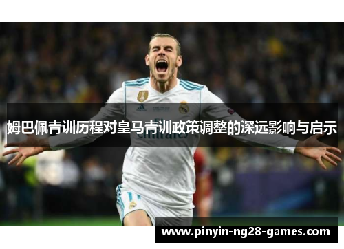 姆巴佩青训历程对皇马青训政策调整的深远影响与启示 姆巴佩青训历程对皇马青训政策调整的深远影响与启示