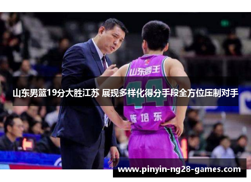 山东男篮19分大胜江苏 展现多样化得分手段全方位压制对手