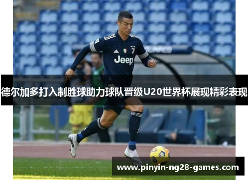 德尔加多打入制胜球助力球队晋级U20世界杯展现精彩表现