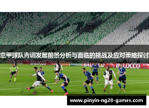 意甲球队青训发展前景分析与面临的挑战及应对策略探讨