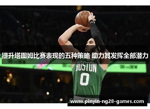 提升塔图姆比赛表现的五种策略 助力其发挥全部潜力