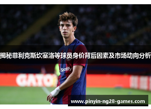 揭秘菲利克斯坎塞洛等球员身价背后因素及市场动向分析 揭秘菲利克斯坎塞洛等球员身价背后因素及市场动向分析