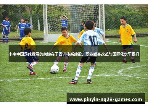 未来中国足球发展的关键在于青训体系建设、职业联赛改革与国际化水平提升