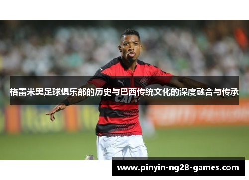 格雷米奥足球俱乐部的历史与巴西传统文化的深度融合与传承