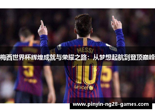 梅西世界杯辉煌成就与荣耀之路:从梦想起航到登顶巅峰 梅西世界杯辉煌成就与荣耀之路:从梦想起航到登顶巅峰