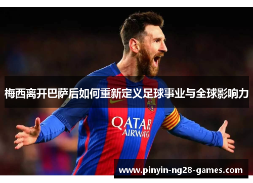 梅西离开巴萨后如何重新定义足球事业与全球影响力