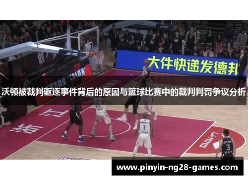 沃顿被裁判驱逐事件背后的原因与篮球比赛中的裁判判罚争议分析