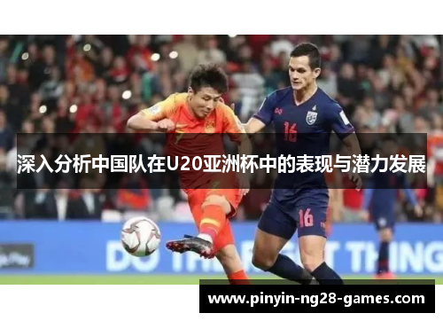 深入分析中国队在U20亚洲杯中的表现与潜力发展 深入分析中国队在U20亚洲杯中的表现与潜力发展