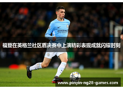 福登在英格兰社区盾决赛中上演精彩表现成就闪耀时刻 福登在英格兰社区盾决赛中上演精彩表现成就闪耀时刻