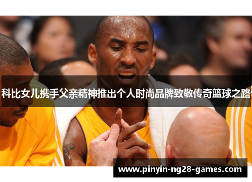 科比女儿携手父亲精神推出个人时尚品牌致敬传奇篮球之路 科比女儿携手父亲精神推出个人时尚品牌致敬传奇篮球之路