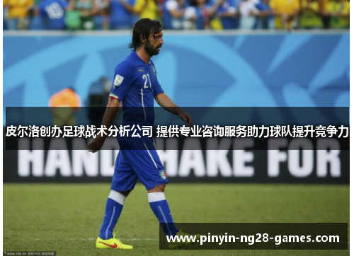 皮尔洛创办足球战术分析公司 提供专业咨询服务助力球队提升竞争力 皮尔洛创办足球战术分析公司 提供专业咨询服务助力球队提升竞争力