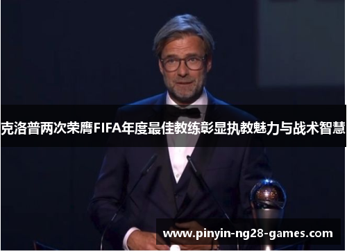 克洛普两次荣膺FIFA年度最佳教练彰显执教魅力与战术智慧