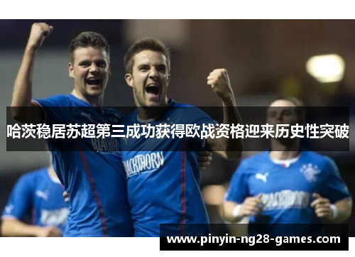 哈茨稳居苏超第三成功获得欧战资格迎来历史性突破 哈茨稳居苏超第三成功获得欧战资格迎来历史性突破