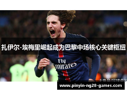 扎伊尔-埃梅里崛起成为巴黎中场核心关键枢纽 扎伊尔-埃梅里崛起成为巴黎中场核心关键枢纽