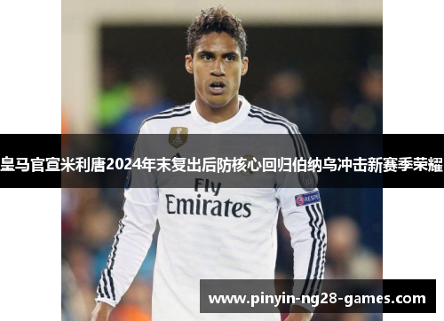 皇马官宣米利唐2024年末复出后防核心回归伯纳乌冲击新赛季荣耀