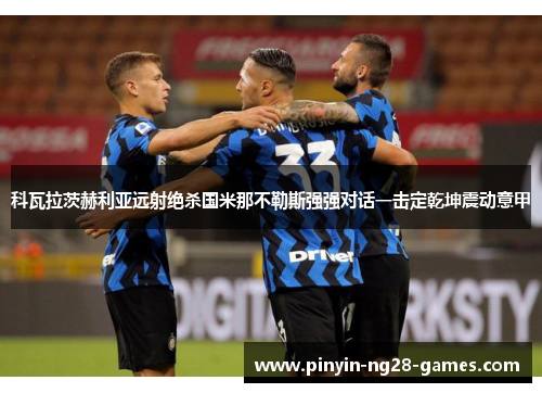 科瓦拉茨赫利亚远射绝杀国米那不勒斯强强对话一击定乾坤震动意甲 科瓦拉茨赫利亚远射绝杀国米那不勒斯强强对话一击定乾坤震动意甲